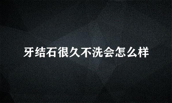 牙结石很久不洗会怎么样