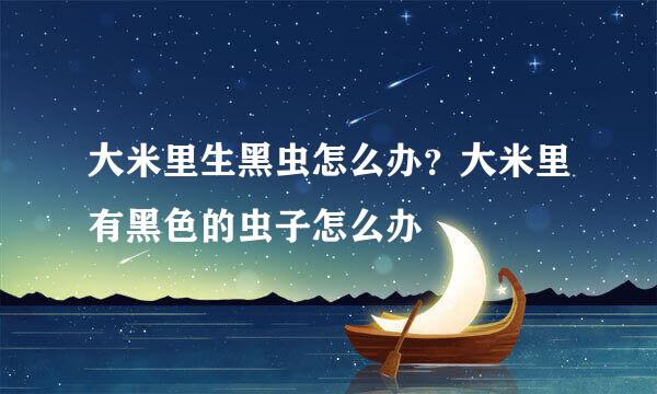 大米里生黑虫怎么办？大米里有黑色的虫子怎么办