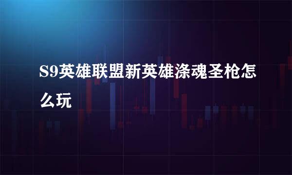 S9英雄联盟新英雄涤魂圣枪怎么玩