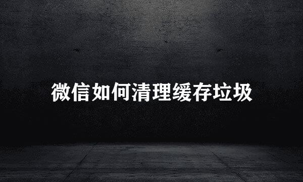 微信如何清理缓存垃圾