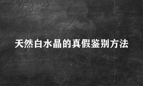 天然白水晶的真假鉴别方法