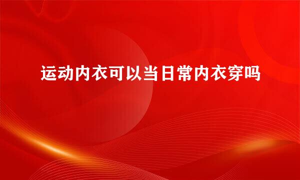 运动内衣可以当日常内衣穿吗