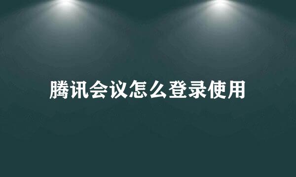 腾讯会议怎么登录使用