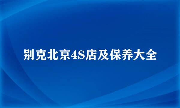 别克北京4S店及保养大全