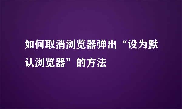 如何取消浏览器弹出“设为默认浏览器”的方法