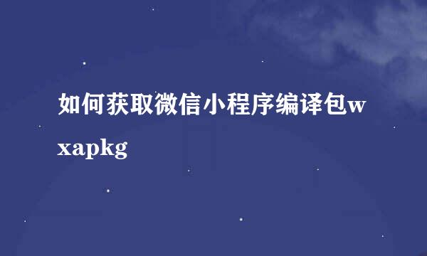 如何获取微信小程序编译包wxapkg