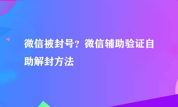 微信被封号？微信辅助验证自助解封方法
