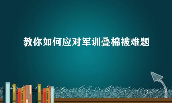 教你如何应对军训叠棉被难题