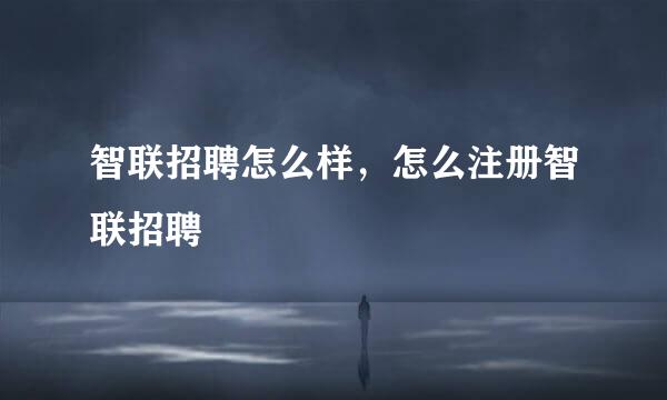 智联招聘怎么样，怎么注册智联招聘