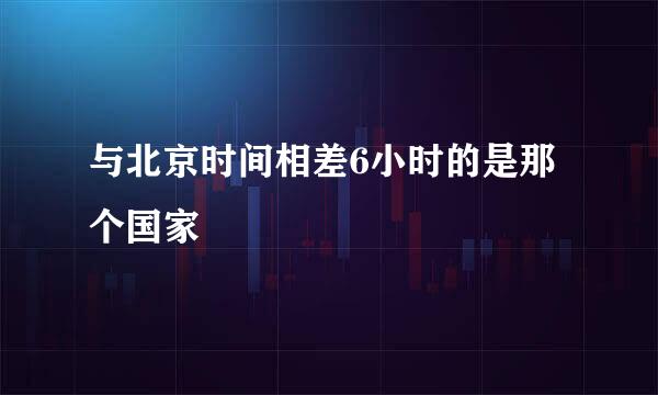 与北京时间相差6小时的是那个国家