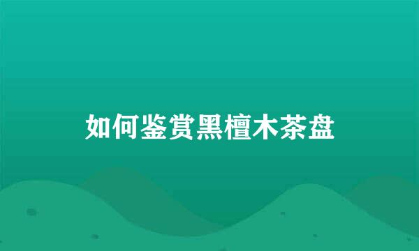 如何鉴赏黑檀木茶盘