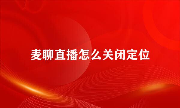 麦聊直播怎么关闭定位