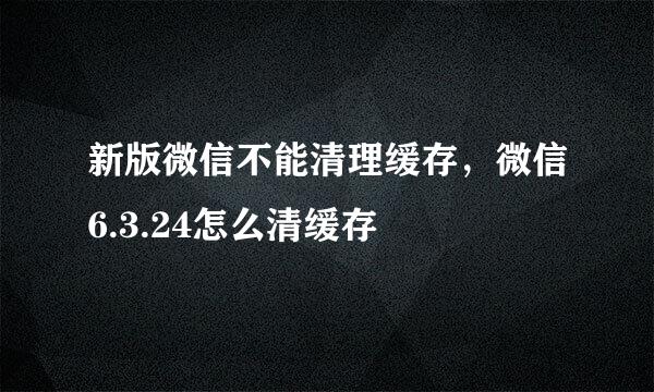 新版微信不能清理缓存，微信6.3.24怎么清缓存
