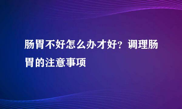 肠胃不好怎么办才好？调理肠胃的注意事项