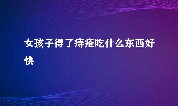 女孩子得了痔疮吃什么东西好快
