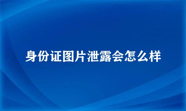 身份证图片泄露会怎么样