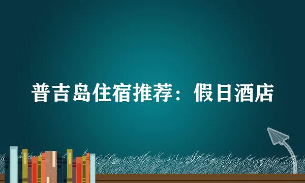 普吉岛住宿推荐：假日酒店