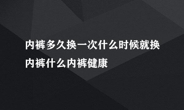 内裤多久换一次什么时候就换内裤什么内裤健康
