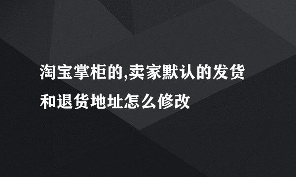 淘宝掌柜的,卖家默认的发货和退货地址怎么修改