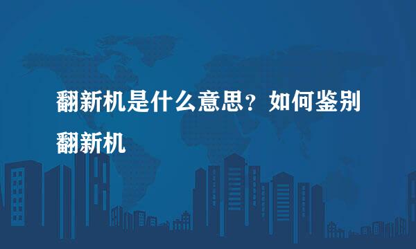 翻新机是什么意思？如何鉴别翻新机