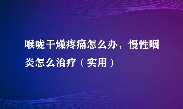 喉咙干燥疼痛怎么办，慢性咽炎怎么治疗（实用）