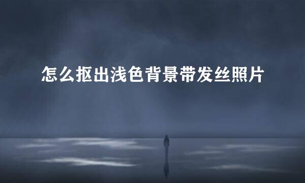 怎么抠出浅色背景带发丝照片