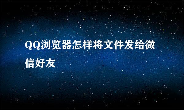 QQ浏览器怎样将文件发给微信好友