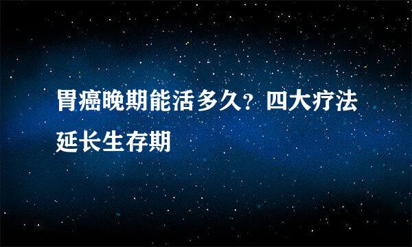 胃癌晚期能活多久？四大疗法延长生存期