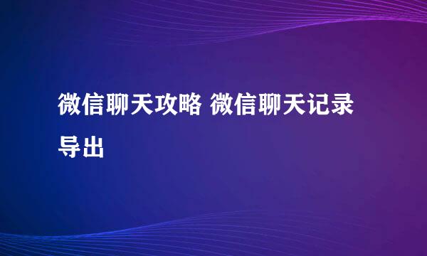 微信聊天攻略 微信聊天记录导出