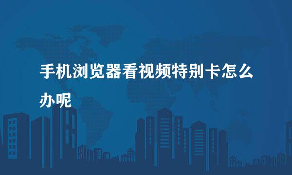 手机浏览器看视频特别卡怎么办呢