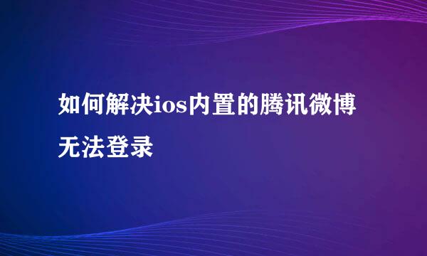 如何解决ios内置的腾讯微博无法登录