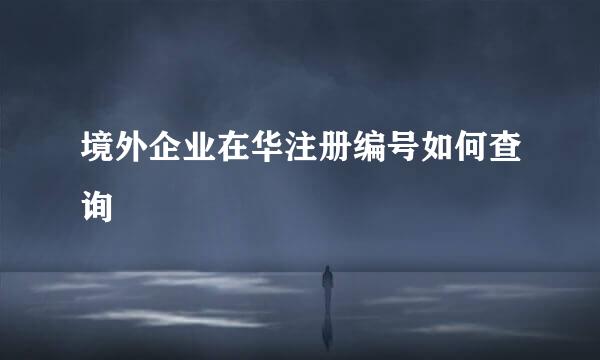 境外企业在华注册编号如何查询