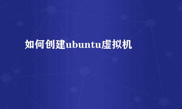 如何创建ubuntu虚拟机