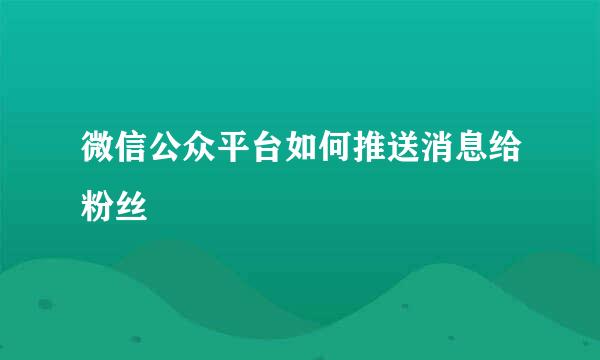 微信公众平台如何推送消息给粉丝