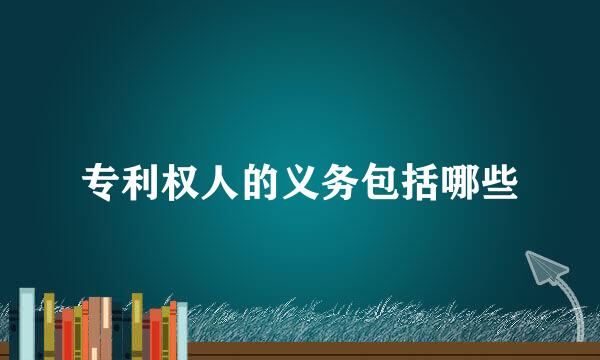 专利权人的义务包括哪些