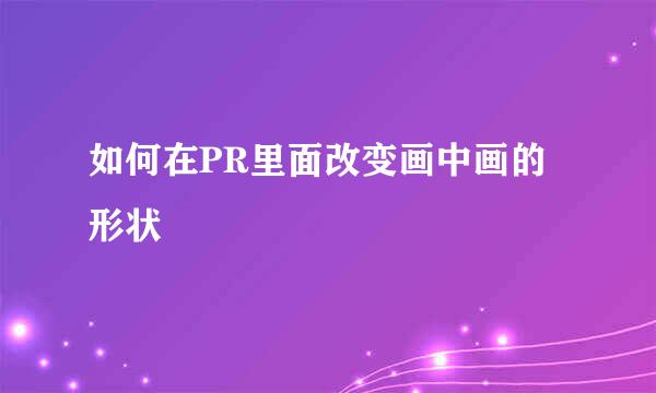 如何在PR里面改变画中画的形状