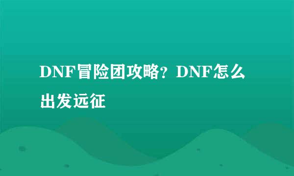 DNF冒险团攻略？DNF怎么出发远征