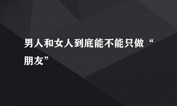 男人和女人到底能不能只做“朋友”