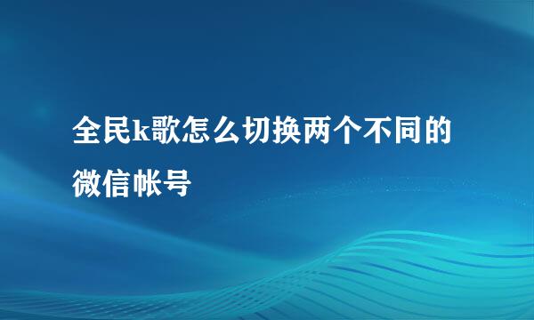 全民k歌怎么切换两个不同的微信帐号