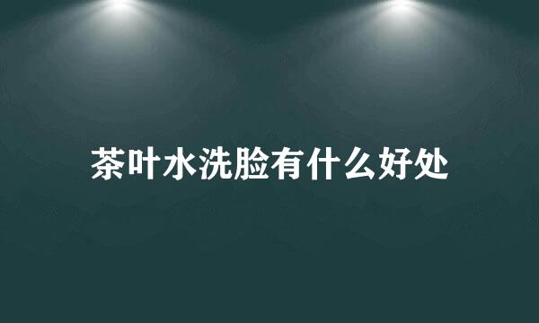 茶叶水洗脸有什么好处