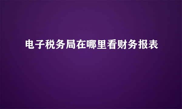 电子税务局在哪里看财务报表