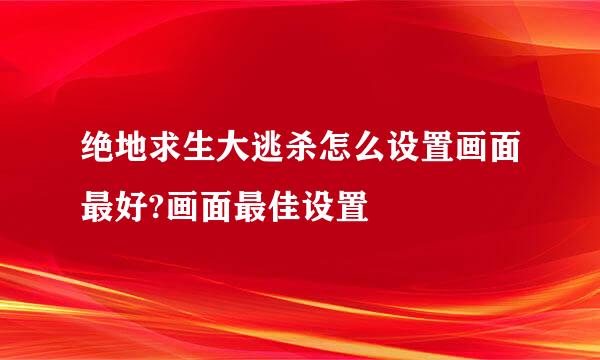 绝地求生大逃杀怎么设置画面最好?画面最佳设置