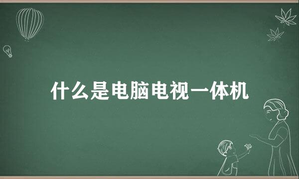 什么是电脑电视一体机
