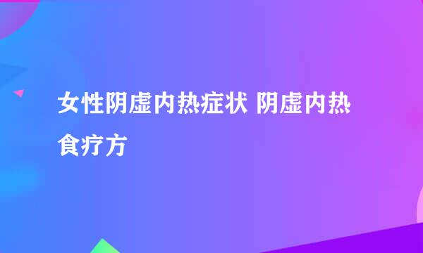女性阴虚内热症状 阴虚内热食疗方