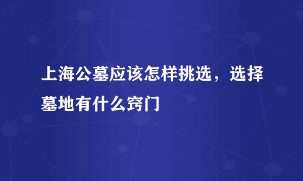 上海公墓应该怎样挑选，选择墓地有什么窍门