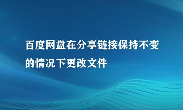 百度网盘在分享链接保持不变的情况下更改文件