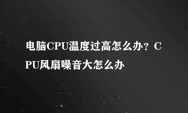 电脑CPU温度过高怎么办？CPU风扇噪音大怎么办