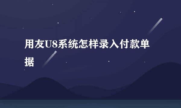 用友U8系统怎样录入付款单据
