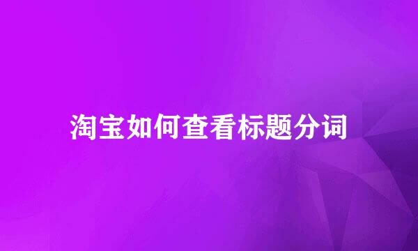 淘宝如何查看标题分词