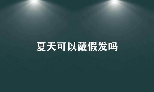夏天可以戴假发吗